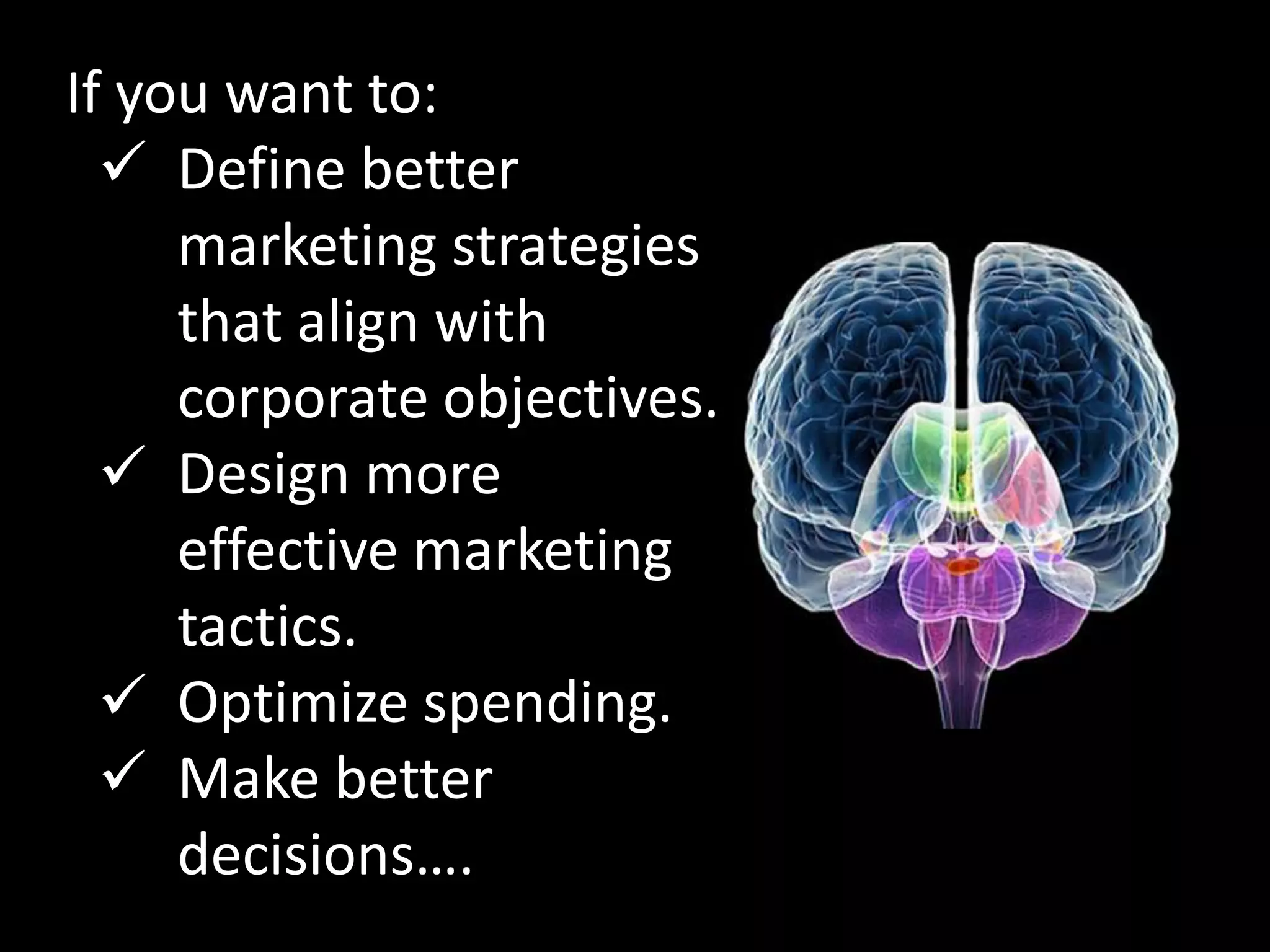 If you want to:
 Define better
marketing strategies
that align with
corporate objectives.
 Design more
effective marketing
tactics.
 Optimize spending.
 Make better
decisions….
 