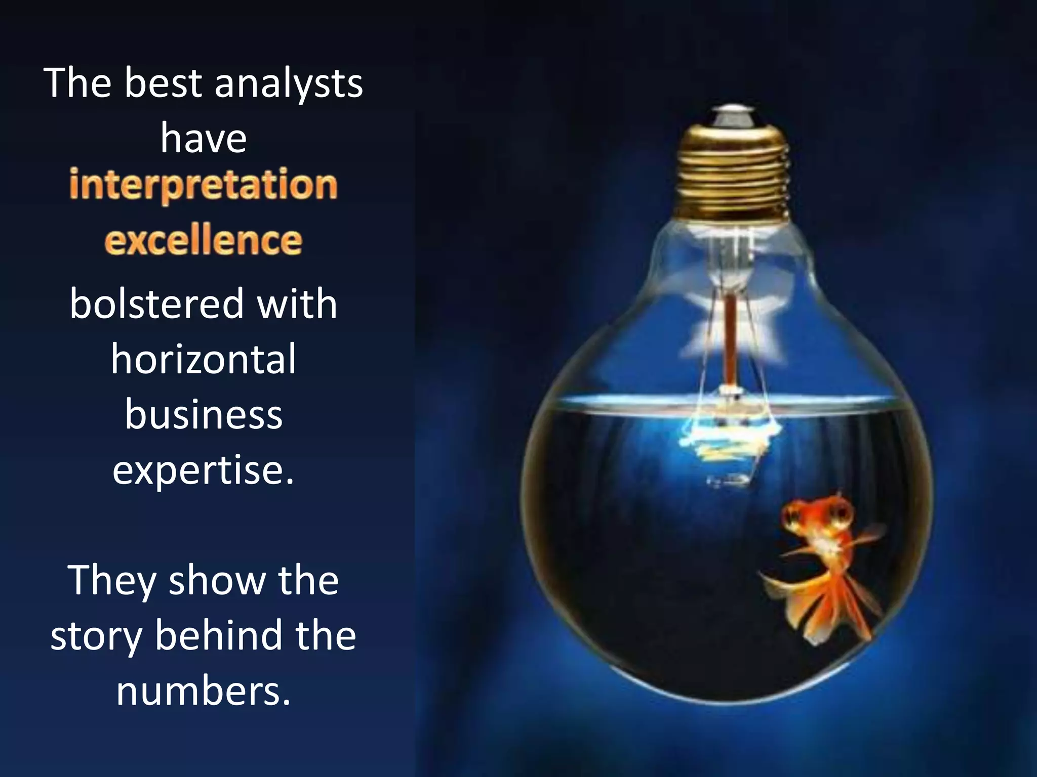 The best analysts
have
bolstered with
horizontal
business
expertise.
They show the
story behind the
numbers.
 