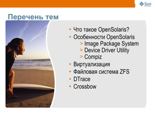 Перечень тем
               • Что такое OpenSolaris?
               • Особенности OpenSolaris
                   > Image Package System
                   > Device Driver Utility
                   > Compiz
               • Виртуализация
               • Файловая система ZFS
               • DTrace
               • Crossbow
 