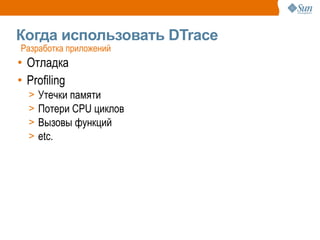 Когда использовать DTrace
Разработка приложений
• Отладка
• Profiling
  >   Утечки памяти
  >   Потери CPU циклов
  >   Вызовы функций
  >   etc.
 