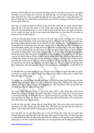 mình ở tư thế cải biến cấu trúc loài người để tăng cường nó, thay đổi sự tồn tại chỉ có ý nghĩa
tinh thần và cục bộ bằng một sự tồn tại vật chất độc lập, mà mỗi người chúng ta đều được
thiên nhiên ban cho. Tóm lại, người lập pháp đó rút đi sức mạnh vốn có trong mỗi người, rồi
thay nó bằng một sức mạnh khác, sức mạnh mới này mỗi khi vận đụng nó thì phải có sự giúp
đỡ của người đồng loại.

Như vậy, sức mạnh tự nhiên bi mất đi, bị hủy bỏ đi bao nhiêu thì sức mạnh mới thu được
càng lớn lên và lâu bền bấy nhiêu, cơ chế xã hội càng vững chắc và hoàn chỉnh bấy nhiêu.
Nếu mỗi công dân không là gì cả, và chỉ có thể là một cái gì nhờ tất cả mọi người mà tồn tại,
thì sức mạnh thu được của tất cả mọi người phải bằng hoặc lớn hơn tổng số sức mạnh tự
nhiên của mọi cá nhân cộng lại.

Có thể nói rằng lập pháp là đỉnh cao nhất của sự hoàn thiện mà sức thạnh tập thể có thể đạt
tới (ND). Người lập pháp, về tất cả mọi phương diện là một người phi thường trong quốc gia;
phi thường chẳng những do thiên tài mà chính là do được sử dụng nữa. Người lập pháp quyết
không phải một vị pháp quan hay một quốc vương. Việc sử dụng nhà lập pháp không đưa vào
trong hiến pháp, nhưng việc sử dụng đó lại tạo lập ra nền cộng hòa. Đó là một chức năng đặc
biệt và cao cả, không giống với chức năng của một con người cụ thể, bởi vì ai đã truyền lệnh
cho người thì không được truyền lệnh cho pháp luật. Và kẻ đã truyền lệnh cho pháp luật cũng
không nên truyền lệnh cho người. Không như thế thì luật pháp vốn là công cụ chế ngự tham
vọng sẽ trở thành công cụ để duy trì bất công, sẽ không tránh khỏi tình trạng các quan điểm
cá nhân làm mờnhạt sự trong sáng của tác phẩm. Khi Lycurgue đưa pháp luật về cho tổ quốc,
việc đầu tiên là ông xóa bỏ ngôi vua. Điều đó đã thành một tập quán lớn của các thành bang
Hi Lạp khi họ trao quyền lập pháp cho một người ngoại lai. Các nước cộng hòa hiện đại trên
đất Ý thường học theo tập quán này. Nước Cộng hòa Genève cũng làm thế, và thấy thế là tốt
[7*]
     .

La Mã đến thời cực thịnh thì bắt đầu quy vào cho một số người có quyền lập pháp và quyền
cai trị tối cao; từ đó nảy sinh các tệ nạn độc đoán chuyên quyền và Nhà nước La Mã cổ đại
bước dần vào chỗ suy vong.

Tuy nhiên, các vị trong hàng thập đại pháp quan La Mã không được phép thông qua một đạo
luật nào quy đinh quyền hạn của họ. Họ nói với dân chúng rộng: "Những điều chúng tôi đề
nghị chỉ biến thành luật chừng nào dân chúng đồng ý. Hỡi công dân La Mã, các bạn hãy làm
ra luật để bảo đảm lấy hạnh phúc của mình.

Vậy người chấp pháp không nền có quyền lập pháp (ND) và dân chúng dầu muốn cũ ng
không thể trao quyền lập pháp cho người chấp pháp. Vì theo như Công ước cơ bản thì chỉ có
ý chí chung buộc các cá nhãn phải theo nó. Người ta không bao giờ chắc rằng ý chí cá nhân
tự nó phù hợp với với ý chí chung. Chỉ có thể tin như thế sau khi đã đặt ý chí cá nhân dưới
cuộc đầu phiếu tự do của dân chúng.

Tôi đã nói điều trên đây, nhưng nhắc lại cũng không thừa. Như vậy ta thấy trong công trình
lập pháp có hai điều dường như mâu thuẫn nhau. Một thiết chế vượt lên trên sức mạnh con
người, và thực hiện thiết chế đó là một quyền uy không là cái gì hết.

Còn một điều rắc rối nữa đáng được lưu ý: Các nhà thông thái muốn nói với người tầm
thường bằng ngôn ngữ bình dân cũng chưa chực được người ta hiểu mình. Có hàng ngàn thứ
tư tưởng không thể diễn đạt bằng ngôn ngữ bình dân. Những vấn đề quá khái quát, những đối
tượng quá xa xôi đều ở ngoài tầm nhận thức của con người bình dân là những người thường

www.vietlaws.wordpress.com
 