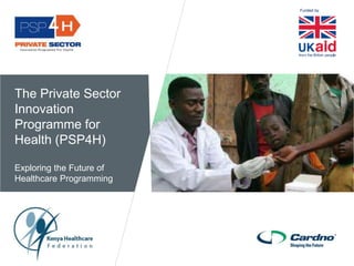 Funded by
The Private Sector
Innovation
Programme for
Health (PSP4H)
Exploring the Future of
Healthcare Programming
 