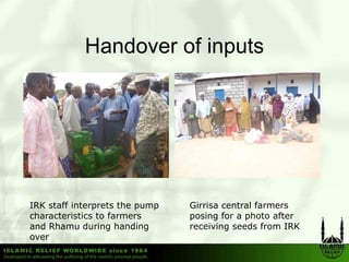 Handover of inputs




IRK staff interprets the pump   Girrisa central farmers
characteristics to farmers      posing for a photo after
and Rhamu during handing
 nd Rh m d ing h nding          receiving seeds from IRK
                                 e ei ing eed f om
over
 
