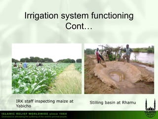 Irrigation system functioning
                Cont…




IRK staff inspecting maize at   Stilling basin at Rhamu
Yabicho
 