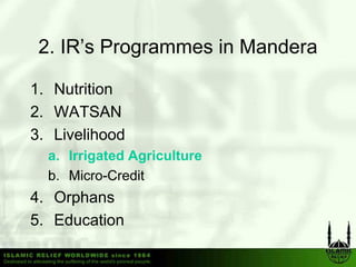 2. IR’s Programmes in Mandera

1. Nutrition
2.
2 WATSAN
3. Livelihood
  a. I i t d Agriculture
     Irrigated A i lt
  b. Micro-Credit
4. Orphans
5. Education
 