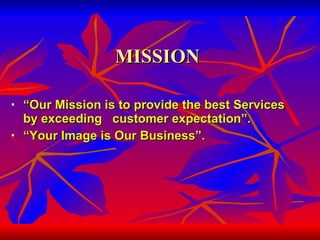MISSION “ Our Mission is to provide the best Services by exceeding  customer expectation”. “ Your Image is Our Business”. 