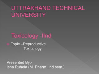  Topic –Reproductive
Toxicology
Presented By:-
Isha Ruhela (M. Pharm ІΙnd sem.)
 