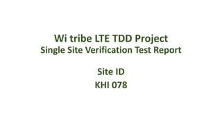 Wi tribe LTE TDD Project
Single Site Verification Test Report
Site ID
KHI 078
 