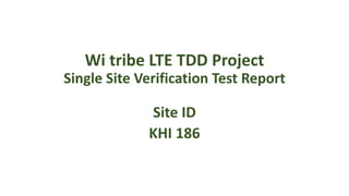 Wi tribe LTE TDD Project
Single Site Verification Test Report
Site ID
KHI 186
 
