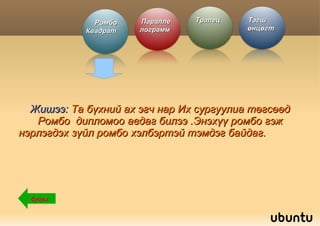 Бүх тал нь тэцүү парал-  -лелограмм (тэгш өнцөгт)-г  ромбо  ( квадрат ) гэнэ. 