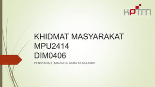 KHIDMAT MASYARAKAT
MPU2414
DIM0406
PENSYARAH : MAIZATUL AKMA BT MD AMIN
 