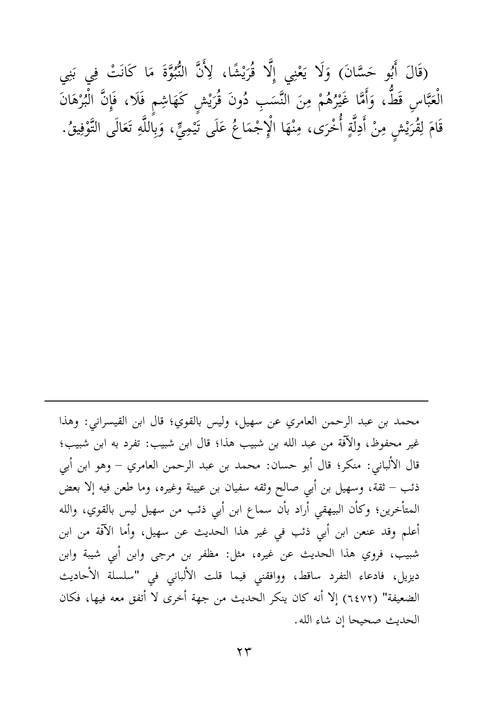 ٢٣
)َ‫ن‬‫ا‬َّ‫س‬َ‫ح‬ ‫و‬ُ‫ب‬َٔ‫ا‬ َ‫ل‬‫ا‬َ‫ق‬(‫ا‬َ‫م‬ َ‫ة‬َّ‫و‬ُ‫ب‬ُّ‫ن‬‫ال‬ َّ‫ن‬َٔ‫ا‬ِ‫ل‬ ،‫ا‬ً‫ش‬ْ‫ي‬َ‫ر‬ُ‫ق‬ ‫ا‬َّ‫ل‬ِٕ‫ا‬ ‫ي‬ِ‫ن‬ْ‫ع‬َ‫ي‬ ‫ا‬َ‫ل‬َ‫و‬‫َا‬‫ك‬‫ي‬ِ‫ن‬َ‫ب‬ ‫ي‬ِ‫ف‬ ْ‫َت‬‫ن‬
ُّ‫ط‬َ‫ق‬ ِ‫س‬‫ا‬َّ‫ب‬َ‫ع‬ْ‫ل‬‫ا‬َ‫ن‬‫ا‬َ‫ه‬ْ‫ر‬ُ‫ب‬ْ‫ل‬‫ا‬ َّ‫ن‬ِٕ‫ا‬َ‫ف‬ ،‫َا‬‫ل‬َ‫ف‬ ٍ‫م‬ِ‫اش‬َ‫َه‬‫ك‬ ٍ‫ش‬ْ‫ي‬َ‫ر‬ُ‫ق‬ َ‫ن‬‫و‬ُ‫د‬ ِ‫ب‬َ‫س‬َّ‫ن‬‫ال‬ َ‫ن‬ِ‫م‬ ْ‫م‬ُ‫ه‬ُ‫ر‬ْ‫ي‬َ‫غ‬ ‫ا‬َّ‫م‬َٔ‫ا‬َ‫و‬ ،
،‫ى‬َ‫ر‬ْ‫خ‬ُٔ‫ا‬ ٍ‫ة‬َّ‫ل‬ِ‫د‬َٔ‫ا‬ ْ‫ن‬ِ‫م‬ ٍ‫ش‬ْ‫ي‬َ‫ُر‬‫ق‬ِ‫ل‬ َ‫م‬‫ا‬َ‫ق‬،ٍّ‫ي‬ِ‫م‬ْ‫ي‬َ‫ت‬ ‫ى‬َ‫ل‬َ‫ع‬ ُ‫ع‬‫ا‬َ‫م‬ْ‫ج‬ِٕ‫ا‬ْ‫ل‬‫ا‬ ‫ا‬َ‫ه‬ْ‫ن‬ِ‫م‬ِ‫ه‬َّ‫ل‬‫ال‬ِ‫ب‬َ‫و‬‫ى‬َ‫ل‬‫ا‬َ‫ع‬َ‫ت‬ْ‫و‬َّ‫ت‬‫ال‬ُ‫ق‬‫ي‬ِ‫ف‬.
‫ا‬ ‫قال‬ ‫بالقوي؛‬ ‫وليس‬ ،‫سهيل‬ ‫عن‬ ‫العامري‬ ‫الرحمن‬ ‫عبد‬ ‫بن‬ ‫محمد‬‫القيسراني‬ ‫بن‬:‫وهذا‬
‫شبيب‬ ‫ابن‬ ‫قال‬ ‫هذا؛‬ ‫شبيب‬ ‫بن‬ ‫الله‬ ‫عبد‬ ‫من‬ ‫فة‬ٓ‫ا‬‫وال‬ ،‫محفوظ‬ ‫غير‬:‫شبيب؛‬ ‫ابن‬ ‫به‬ ‫تفرد‬
‫لباني‬ٔ‫ا‬‫ال‬ ‫قال‬:‫حسان‬ ‫بو‬ٔ‫ا‬ ‫قال‬ ‫منكر؛‬:‫العامري‬ ‫الرحمن‬ ‫عبد‬ ‫بن‬ ‫محمد‬–‫بي‬ٔ‫ا‬ ‫ابن‬ ‫وهو‬
‫ذئب‬–‫بعض‬ ‫ٕلا‬‫ا‬ ‫فيه‬ ‫طعن‬ ‫وما‬ ،‫وغيره‬ ‫عيينة‬ ‫بن‬ ‫سفيان‬ ‫وثقه‬ ‫صالح‬ ‫بي‬ٔ‫ا‬ ‫بن‬ ‫وسهيل‬ ،‫ثقة‬
‫خرين؛‬ٔ‫ا‬‫المت‬‫والله‬ ،‫بالقوي‬ ‫ليس‬ ‫سهيل‬ ‫من‬ ‫ذئب‬ ‫بي‬ٔ‫ا‬ ‫ابن‬ ‫سماع‬ ‫ن‬ٔ‫ا‬‫ب‬ ‫راد‬ٔ‫ا‬ ‫البيهقي‬ ‫ن‬ٔ‫ا‬‫وك‬
‫ابن‬ ‫من‬ ‫فة‬ٓ‫ا‬‫ال‬ ‫ما‬ٔ‫ا‬‫و‬ ،‫سهيل‬ ‫عن‬ ‫الحديث‬ ‫هذا‬ ‫غير‬ ‫في‬ ‫ذئب‬ ‫بي‬ٔ‫ا‬ ‫ابن‬ ‫عنعن‬ ‫وقد‬ ‫علم‬ٔ‫ا‬
‫مثل‬ ،‫غيره‬ ‫عن‬ ‫الحديث‬ ‫هذا‬ ‫فروي‬ ،‫شبيب‬:‫وابن‬ ‫شيبة‬ ‫بي‬ٔ‫ا‬ ‫وابن‬ ‫مرجى‬ ‫بن‬ ‫مظفر‬
‫لباني‬ٔ‫ا‬‫ال‬ ‫قلت‬ ‫فيما‬ ‫ووافقني‬ ،‫ساقط‬ ‫التفرد‬ ‫فادعاء‬ ،‫ديزيل‬‫في‬"‫حاديث‬ٔ‫ا‬‫ال‬ ‫سلسلة‬
‫الضعيفة‬) "٦٤٧٢(‫فكان‬ ،‫فيها‬ ‫معه‬ ‫تفق‬ٔ‫ا‬ ‫لا‬ ‫خرى‬ٔ‫ا‬ ‫جهة‬ ‫من‬ ‫الحديث‬ ‫ينكر‬ ‫كان‬ ‫نه‬ٔ‫ا‬ ‫ٕلا‬‫ا‬
‫الله‬ ‫شاء‬ ‫ٕن‬‫ا‬ ‫صحيحا‬ ‫الحديث‬.
 