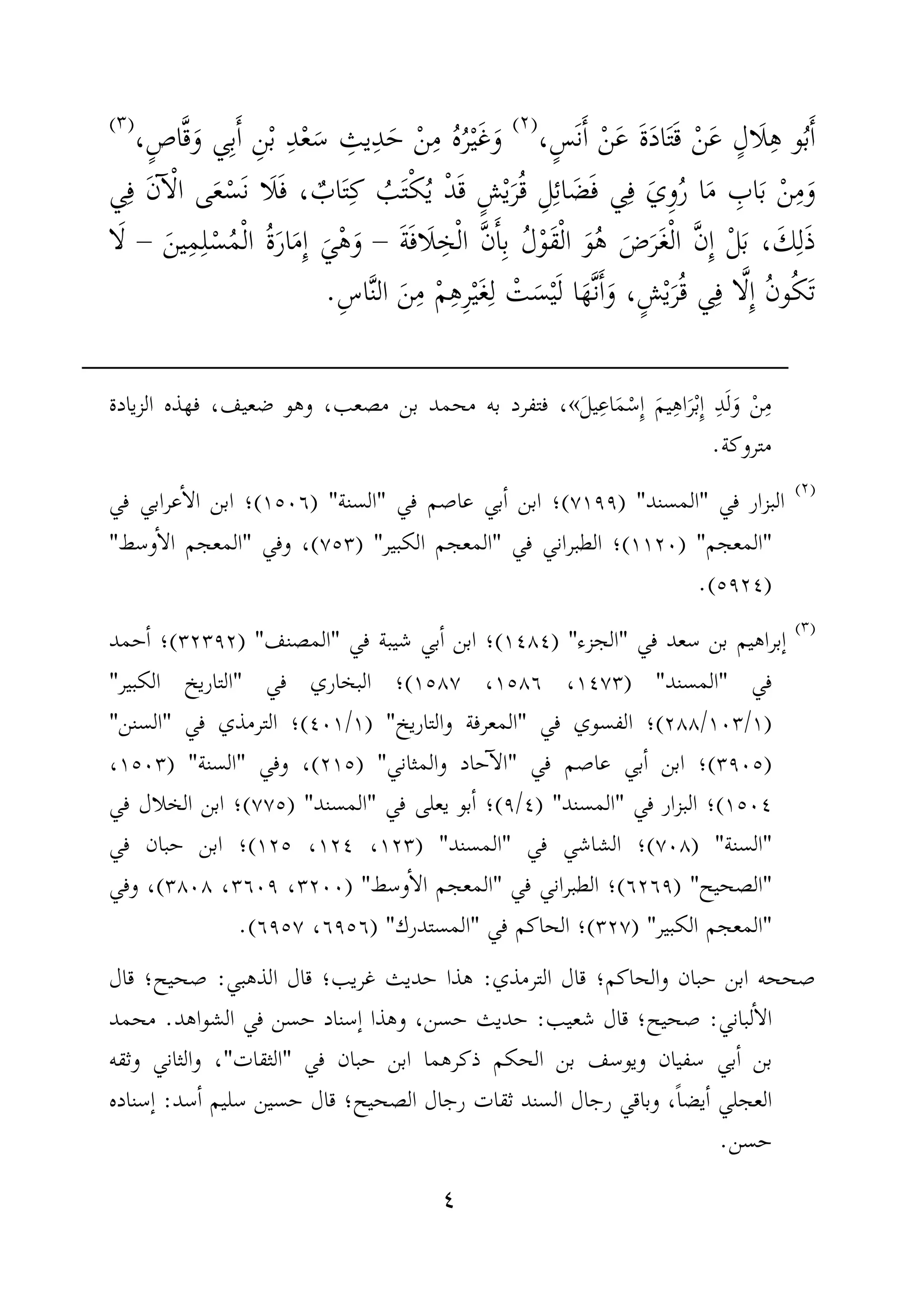 ٤
،ٍ‫َس‬‫ن‬َٔ‫ا‬ ْ‫ن‬َ‫ع‬ َ‫ة‬َ‫د‬‫ا‬َ‫ت‬َ‫ق‬ ْ‫ن‬َ‫ع‬ ٍ‫َال‬‫ل‬ِ‫ه‬ ‫و‬ُ‫ب‬َٔ‫ا‬)(
ِ‫ب‬َٔ‫ا‬ ِ‫ن‬ْ‫ب‬ ِ‫د‬ْ‫ع‬َ‫س‬ ِ‫يث‬ِ‫د‬َ‫ح‬ ْ‫ن‬ِ‫م‬ ُ‫ه‬ُ‫ر‬ْ‫ي‬َ‫غ‬َ‫و‬،ٍ‫ص‬‫ا‬َّ‫ق‬َ‫و‬ ‫ي‬)(
ْ‫د‬َ‫ق‬ ٍ‫ش‬ْ‫ي‬َ‫ر‬ُ‫ق‬ ِ‫ل‬ِ‫ئ‬‫ا‬ َ‫ض‬َ‫ف‬ ‫ي‬ِ‫ف‬ َ‫ِي‬‫و‬ُ‫ر‬ ‫ا‬َ‫م‬ ِ‫اب‬َ‫ب‬ ْ‫ن‬ِ‫م‬َ‫و‬‫ي‬ِ‫ف‬ َ‫ن‬ٓ‫ا‬ْ‫ل‬‫ا‬ ‫ى‬َ‫ع‬ْ‫َس‬‫ن‬ ‫َا‬‫ل‬َ‫ف‬ ، ٌ‫اب‬َ‫ت‬ِ‫ك‬ ُ‫ب‬َ‫ت‬ْ‫ك‬ُ‫ي‬
َ‫ة‬َ‫ف‬‫َا‬‫ل‬ ِ‫خ‬ْ‫ل‬‫ا‬ َّ‫ن‬َٔ‫ا‬ِ‫ب‬ ُ‫ل‬ْ‫و‬َ‫ق‬ْ‫ل‬‫ا‬ َ‫و‬ُ‫ه‬ َ‫ض‬َ‫ر‬َ‫غ‬ْ‫ل‬‫ا‬ َّ‫ن‬ِٕ‫ا‬ ْ‫ل‬َ‫ب‬ ، َ‫ك‬ِ‫ل‬َ‫ذ‬–َ‫ين‬ِ‫م‬ِ‫ل‬ْ‫س‬ُ‫م‬ْ‫ل‬‫ا‬ ُ‫ة‬َ‫ر‬‫ا‬َ‫م‬ِٕ‫ا‬ َ‫ي‬ْ‫ه‬َ‫و‬–‫ا‬َ‫ل‬
َ‫ل‬ ‫ا‬َ‫َّه‬‫ن‬َٔ‫ا‬َ‫و‬ ،ٍ‫ش‬ْ‫ي‬َ‫ر‬ُ‫ق‬ ‫ي‬ِ‫ف‬ ‫ا‬َّ‫ل‬ِٕ‫ا‬ ُ‫ن‬‫و‬ُ‫ك‬َ‫ت‬ِ‫س‬‫ا‬َّ‫ن‬‫ال‬ َ‫ن‬ِ‫م‬ ْ‫م‬ِ‫ه‬ِ‫ر‬ْ‫ي‬َ‫غ‬ِ‫ل‬ ْ‫ت‬َ‫س‬ْ‫ي‬.
َ‫ل‬‫ي‬ِ‫ع‬‫ا‬َ‫م‬ْ‫ِس‬ٕ‫ا‬ َ‫م‬‫ي‬ِ‫ه‬‫ا‬َ‫ر‬ْ‫ب‬ِٕ‫ا‬ ِ‫د‬َ‫ل‬َ‫و‬ ْ‫ن‬ِ‫م‬«‫الزيادة‬ ‫فهذه‬ ،‫ضعيف‬ ‫وهو‬ ،‫مصعب‬ ‫بن‬ ‫محمد‬ ‫به‬ ‫فتفرد‬ ،
‫متروكة‬.
)(
‫في‬ ‫البزار‬"‫المسند‬) "٧١٩٩(‫؛‬‫في‬ ‫عاصم‬ ‫بي‬ٔ‫ا‬ ‫ابن‬"‫السنة‬) "١٥٠٦(‫في‬ ‫عرابي‬ٔ‫ا‬‫ال‬ ‫ابن‬ ‫؛‬
"‫المعجم‬) "١١٢٠(‫في‬ ‫الطبراني‬ ‫؛‬"‫الكبير‬ ‫المعجم‬) "٧٥٣(‫وفي‬ ،"‫وسط‬ٔ‫ا‬‫ال‬ ‫المعجم‬"
)٥٩٢٤.(
)(
‫في‬ ‫سعد‬ ‫بن‬ ‫ٕبراهيم‬‫ا‬"‫الجزء‬) "١٤٨٤(‫في‬ ‫شيبة‬ ‫بي‬ٔ‫ا‬ ‫ابن‬ ‫؛‬"‫المصنف‬) "٣٢٣٩٢(‫حمد‬ٔ‫ا‬ ‫؛‬
‫في‬"‫المسند‬) "١٤٧٣،١٥٨٦،١٥٨٧(‫؛‬‫في‬ ‫البخاري‬"‫الكبير‬ ‫التاريخ‬"
)١/١٠٣/٢٨٨(‫في‬ ‫الفسوي‬ ‫؛‬"‫والتاريخ‬ ‫المعرفة‬) "١/٤٠١(‫؛‬‫في‬ ‫الترمذي‬"‫السنن‬"
)٣٩٠٥(‫في‬ ‫عاصم‬ ‫بي‬ٔ‫ا‬ ‫ابن‬ ‫؛‬"‫والم‬ ‫حاد‬ٓ‫ا‬‫ال‬‫ثاني‬) "٢١٥(‫وفي‬ ،"‫السنة‬) "١٥٠٣،
١٥٠٤(‫في‬ ‫البزار‬ ‫؛‬"‫المس‬‫ند‬) "٤/٩(‫؛‬‫في‬ ‫يعلى‬ ‫بو‬ٔ‫ا‬"‫المسند‬) "٧٧٥(‫؛‬‫ابن‬‫في‬ ‫الخلال‬
"‫السنة‬) "٧٠٨(‫؛‬‫في‬ ‫الشاشي‬"‫ا‬‫لمسند‬) "١٢٣،١٢٤،١٢٥(‫في‬ ‫حبان‬ ‫ابن‬ ‫؛‬
"‫الصحيح‬) "٦٢٦٩(‫في‬ ‫الطبراني‬ ‫؛‬"‫وسط‬ٔ‫ا‬‫ال‬ ‫المعجم‬) "٣٢٠٠،٣٦٠٩،٣٨٠٨(‫وفي‬ ،
"‫الكبير‬ ‫المعجم‬) "٣٢٧(‫في‬ ‫الحاكم‬ ‫؛‬"‫ال‬‫مستدرك‬) "٦٩٥٦،٦٩٥٧.(
‫الترمذي‬ ‫قال‬ ‫والحاكم؛‬ ‫حبان‬ ‫ابن‬ ‫صححه‬:‫هذ‬‫ا‬‫غريب‬ ‫حديث‬‫الذهبي‬ ‫قال‬ ‫؛‬:‫صحيح؛‬‫قال‬
‫لباني‬ٔ‫ا‬‫ال‬:‫صحيح‬‫قال‬ ‫؛‬‫شعيب‬:‫حديث‬‫الشواهد‬ ‫في‬ ‫حسن‬ ‫ٕسناد‬‫ا‬ ‫وهذا‬ ،‫حسن‬.‫محمد‬
‫سفيان‬ ‫بي‬ٔ‫ا‬ ‫بن‬‫حبان‬ ‫ابن‬ ‫ذكرهما‬ ‫الحكم‬ ‫بن‬ ‫ويوسف‬‫في‬"‫الثقات‬"‫وثقه‬ ‫والثاني‬ ،
‫وب‬ ،ً‫ا‬‫يض‬ٔ‫ا‬ ‫العجلي‬‫الصحيح‬ ‫رجال‬ ‫ثقات‬ ‫السند‬ ‫رجال‬ ‫اقي‬‫سد‬ٔ‫ا‬ ‫سليم‬ ‫حسين‬ ‫قال‬ ‫؛‬:‫ٕسناده‬‫ا‬
‫حسن‬.
 