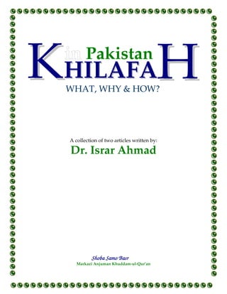 Pakistan
HILAFA
WHAT, WHY & HOW?




A collection of two articles written by:

Dr. Israr Ahmad




         Shoba Samo Basr
   Markazi Anjuman Khuddam-ul-Qur’an



                                           1
 
