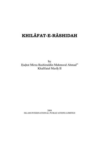 KHILAFAT-E-RASHIDAH
by
Hadrat Mirza Bashiruddin Mahmood Ahmadra
Khalifatul Masih II
2009
ISLAM INTERNATIONAL PUBLICATIONS LIMITED
 