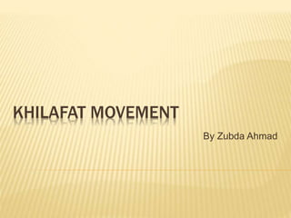 KHILAFAT MOVEMENT 
By Zubda Ahmad 
 