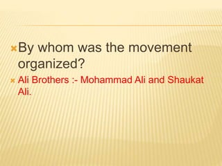 By whom was the movement 
organized? 
 Ali Brothers :- Mohammad Ali and Shaukat 
Ali. 
 