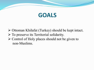 GOALS
 Ottoman Khilafat (Turkey) should be kept intact.
 To preserve its Territorial solidarity.
 Control of Holy places should not be given to
non-Muslims.
 