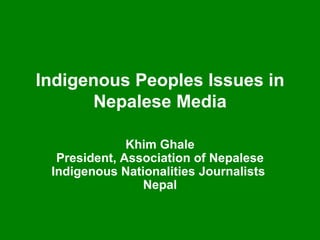 Indigenous Peoples Issues in Nepalese Media Khim Ghale President, Association of Nepalese Indigenous Nationalities Journalists   Nepal 