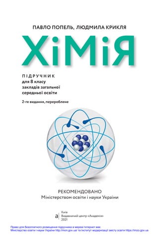 РЕКОМЕНДОВАНО
Міністерством освіти і науки України
Київ
Видавничий центр «Академія»
2021
ХiМiЯ
П І Д Р У Ч Н И К
для 8 класу
закладів загальної
середньої освіти
2-ге видання, перероблене
ПАВЛО ПОПЕЛЬ, ЛЮДМИЛА КРИКЛЯ
Право для безоплатного розміщення підручника в мережі Інтернет має
Міністерство освіти і науки України http://mon.gov.ua/ та Інститут модернізації змісту освіти https://imzo.gov.ua
 