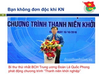 Bạn không đơn độc khi KN
49
Bí thư thứ nhất BCH Trung ương Đoàn Lê Quốc Phong
phát động chương trình “Thanh niên khởi nghiệp”
 