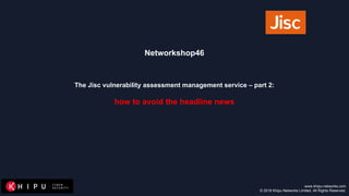 www.khipu-networks.com
© 2018 Khipu Networks Limited. All Rights Reserved.
Networkshop46
The Jisc vulnerability assessment management service – part 2:
how to avoid the headline news
 