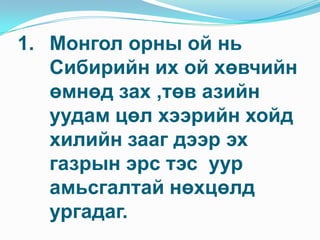 Монгол орны ой нь Сибирийн их ой хөвчийн өмнөд зах ,төв азийн уудам цөл хээрийн хойд хилийн зааг дээр эх газрын эрс тэс  уур амьсгалтай нөхцөлд ургадаг.
