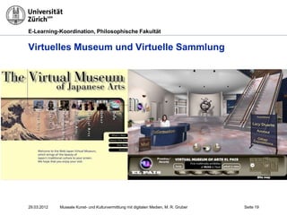 E-Learning-Koordination, Philosophische Fakultät


Virtuelles Museum und Virtuelle Sammlung




29.03.2012   Museale Kunst- und Kulturvermittlung mit digitalen Medien, M. R. Gruber   Seite 19
 