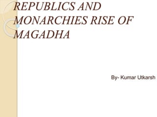 REPUBLICS AND
MONARCHIES RISE OF
MAGADHA
By- Kumar Utkarsh
 