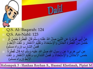  Q.S. Al- Baqarah: 124
 Q.S. An-Nahl: 123
 َ‫ل‬َ‫ع‬ ُ‫هللا‬ َّ‫ل‬َ‫ص‬ ِ‫ي‬ِ‫ب‬َّ‫ن‬‫ال‬ ِ‫ن‬َ‫ع‬ َ‫ة‬ َ‫ْر‬‫ي‬ َ‫ر‬ُ‫ه‬ ‫ي‬ِ‫ب‬َ‫أ‬ ْ‫ن‬َ‫ع‬‫س‬ْ‫َم‬‫خ‬ ُ‫ة‬ َ‫ر‬ْ‫ط‬ِ‫ف‬ْ‫ال‬ َ‫ل‬‫ا‬َ‫ق‬ َ‫م‬‫ل‬َ‫س‬ َ‫و‬ ِ‫ه‬ْ‫ى‬ْ‫و‬َ‫أ‬
َ‫و‬ ُ‫د‬‫ا‬َ‫د‬ْ‫ح‬ِ‫ت‬ْ‫س‬ِ ْ‫اْل‬ َ‫و‬ ُ‫ان‬َ‫ت‬ ِ‫خ‬ْ‫ال‬ ِ‫ة‬ َ‫ر‬ْ‫ط‬ِ‫ف‬ْ‫ال‬ َ‫ن‬ِ‫م‬ ‫س‬ْ‫َم‬‫خ‬ِ ْ‫ال‬ ُ‫ف‬ْ‫ت‬َ‫ن‬ َ‫و‬ ِ‫ار‬َ‫ف‬ْ‫ظ‬َ ْ‫اْل‬ ُ‫م‬ْ‫ي‬ِ‫ل‬ْ‫ق‬َ‫ت‬َ‫و‬ ِ‫ْط‬‫ب‬
ِ‫ب‬ ِ‫َار‬‫ش‬‫ال‬ ُّ‫ص‬َ‫ق‬(‫مسلم‬ ‫رواه‬)
 ِ‫ف‬ْ‫ل‬ َ‫ل‬‫ا‬َ‫ق‬ َ‫ه‬‫ان‬ ‫م‬‫ل‬َ‫س‬ َ‫و‬ ‫عليه‬ ‫هللا‬ ‫صل‬ ‫هللا‬ ‫رسول‬ ‫عن‬ ‫هريرة‬ ‫ابى‬ ‫عن‬ُ‫ة‬ َ‫ر‬ْ‫ط‬
َ‫و‬ ِ‫ب‬ ِ‫ار‬َ‫ذ‬‫الش‬ ُّ‫ص‬َ‫ق‬ َ‫و‬ ُ‫د‬‫ا‬َ‫د‬ْ‫ح‬ِ‫ت‬ْ‫س‬ِ ْ‫اْل‬ َ‫و‬ ُ‫ان‬َ‫ت‬‫ت‬ ِ‫الخ‬ ‫خمس‬ْ‫ت‬َ‫ن‬ َ‫و‬ ِ‫ار‬َ‫ف‬ْ‫ظ‬َ ْ‫اْل‬ ُ‫م‬ْ‫ي‬ِ‫ل‬ْ‫ق‬َ‫ت‬ُ‫ف‬
ِ‫ْط‬‫ب‬ِ ْ‫ال‬(‫مسلم‬ ‫رواه‬)
 