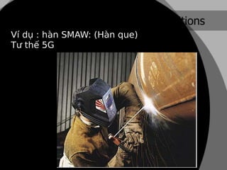 Ví dụ : hàn SMAW: (Hàn que)
Tư thế 5G
 