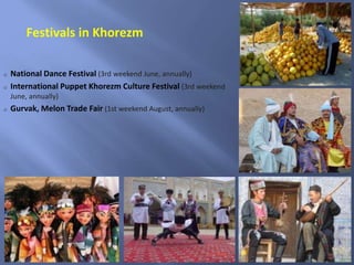 o National Dance Festival (3rd weekend June, annually)
o International Puppet Khorezm Culture Festival (3rd weekend
June, annually)
o Gurvak, Melon Trade Fair (1st weekend August, annually)
Festivals in Khorezm
 