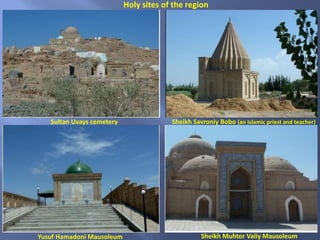 Sultan Uvays cemetery Sheikh Savroniy Bobo (an Islamic priest and teacher)
Yusuf Hamadoni Mausoleum Sheikh Muhtor Valiy Mausoleum
Holy sites of the region
 