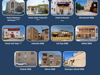 Hotel Madrasa
Aminxon ***
Hotel Sobir Arkanchi
***
Hotel Arkanchi
***
Mirzaboshi B&B
Hotel Isak Hoja ** Zafarbek B&B Lali Opa B&B Alibek B&B
Otabek B&B Meros B&B Ghanijon Afandi B&B
 