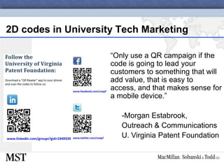 2D codes in University Tech Marketing“Only use a QR campaign if the code is going to lead your customers to something that will add value, that is easy to access, and that makes sense for a mobile device.”Morgan Estabrook,Outreach & CommunicationsU. Virginia Patent Foundation