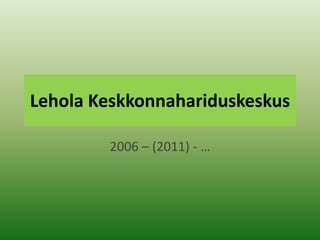 Lehola Keskkonnahariduskeskus 2006 – (2011) - … 