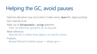 Helping the GC, avoid pauses
Optimize allocations (use struct when it makes sense, Span<T>, object pooling)
Don’t allocate...