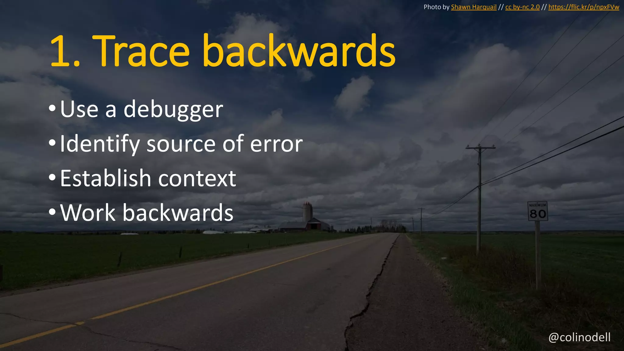 1. Trace backwards
•Use a debugger
•Identify source of error
•Establish context
•Work backwards
Photo by Shawn Harquail // cc by-nc 2.0 // https://flic.kr/p/npxFVw
@colinodell
 