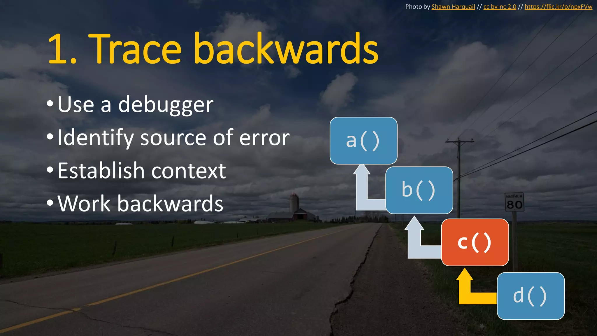 1. Trace backwards
•Use a debugger
•Identify source of error
•Establish context
•Work backwards
a()
b()
c()
d()
Photo by Shawn Harquail // cc by-nc 2.0 // https://flic.kr/p/npxFVw
 
