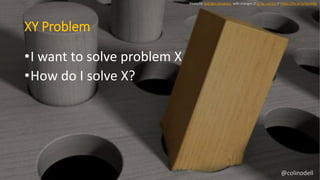 XY Problem
Photo by Yoel Ben-Avraham, with changes // cc by--nd 2.0 // https://flic.kr/p/6pmtQL
•I want to solve problem X
•How do I solve X?
@colinodell
 