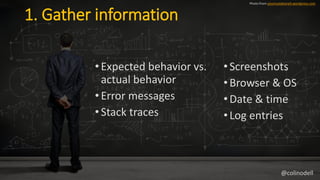 1. Gather information
• Expected behavior vs.
actual behavior
• Error messages
• Stack traces
Photo from youmustdesireit.wordpress.com
•Screenshots
•Browser & OS
•Date & time
•Log entries
@colinodell
 