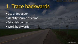 1. Trace backwards
•Use a debugger
•Identify source of error
•Establish context
•Work backwards
Photo by Shawn Harquail // cc by-nc 2.0 // https://flic.kr/p/npxFVw
@colinodell
 