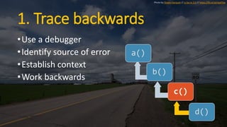 1. Trace backwards
•Use a debugger
•Identify source of error
•Establish context
•Work backwards
a()
b()
c()
d()
Photo by Shawn Harquail // cc by-nc 2.0 // https://flic.kr/p/npxFVw
 