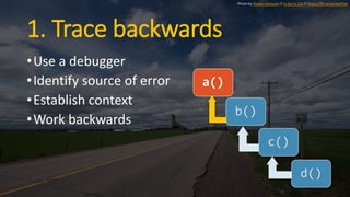 1. Trace backwards
•Use a debugger
•Identify source of error
•Establish context
•Work backwards
a()
b()
c()
d()
Photo by Shawn Harquail // cc by-nc 2.0 // https://flic.kr/p/npxFVw
 