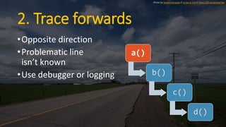 2. Trace forwards
•Opposite direction
•Problematic line
isn’t known
•Use debugger or logging
a()
b()
c()
d()
Photo by Shawn Harquail // cc by-nc 2.0 // https://flic.kr/p/npxFVw
 
