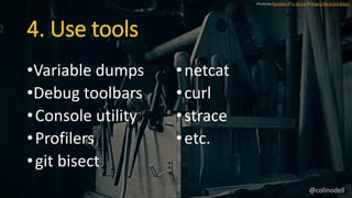 4. Use tools
•Variable dumps
•Debug toolbars
•Console utility
•Profilers
•git bisect
•netcat
•curl
•strace
•etc.
Photo by florianric // cc by 2.0 // https://flic.kr/p/c4QJzC
@colinodell
 