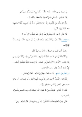 ‫ﻭﻣﺮﺽ ﻻ ‪‬ﻳﺮﺟ‪‬ﻰ ﺷﻔﹶﺎ ‪‬ﻩ ، ﻓﻬﺬﹶﺍ ﺣﻜﻤﻪ ﺣﻜﻢ ﻛﹺﺒﲑ ﺍﻟﺴﻦ ، ‪‬ﻳﻔﻄﺮ ، ﻭ‪‬ﻳﻔﺪ‪‬ﻱ .‬
               ‫‪ ‬ﺅ ﹶ ‪  ‬ﹾ ‪  ‬ﹾ ‪ ‬ﹶ ﹺ ‪  ‬ﹾ ‪   ‬ﹾ‬               ‫‪  ‬ﹶ ‪‬‬

                         ‫ﻭﻋﻠﹶﻰ ﺍﹶﻟ ﱢﻳﻦ ‪‬ﻳﻄ‪‬ﻴ ﹸﻮ‪‬ﻧﻪ ﻓﺪ‪‬ﻳﺔ ﻃﻌ‪‬ﺎﻡ ﻣﺴﻜﲔ .‬
                           ‫‪ ‬ﺬ ‪ ‬ﻘ ‪   ‬ﹸ ﹶ ‪    ‬ﹴ‬                         ‫ﻗﹶﺎﻝ ﺍﷲ ‪‬ﺗﻌ‪‬ﺎﻟﹶﻰ‬
                                                                                         ‫ﹶ ُ‬

‫ﻭ‪‬ﺍﹾﻟﺤ‪‬ﺎﻣﻞ ﻭ‪‬ﺍﹾﻟ ‪‬ﺮﺿﻊ ﻛﹶﺎﹾﻟﻤﺮﹺﻳﺾ ﹺﺇﺫﹶﺍ ﺍﺣﺘ‪‬ﺎﺟﺘ‪‬ﺎ ‪‬ﻟﻠﻔﻄﺮ ﺧ‪‬ﻮﻓﺎ ﻋﻠﹶﻰ ﺃﹶﻧﻔﺴﻬﻤ‪‬ﺎ ﹶﺃﻓﻄﺮﺗ‪‬ﺎ ﻭﻋﻠ‪‬ﻴﻬﻤ‪‬ﺎ‬
   ‫‪  ‬ﹾ ‪ ‬ﹾ ﹺ ﹰ ‪ ‬ﹸ ِ ﹺ ﹾ ﹶ ‪  ‬ﹶ ﹺ‬                              ‫‪‬ﹸ ﻤ ‪ ‬‬

                                                                    ‫ﺍﹾﻟﻘﻀ‪‬ﺎﺀ ‪‬ﺑﻌﺪ ﺯﻭ‪‬ﺍﻝ ﻋﺬﺭﻫﻤ‪‬ﺎ .‬
                                                                         ‫ﹶ ُ ‪   ‬ﹺ ‪ ‬ﹾﹺ‪‬‬

              ‫ﻗﹶﺎﻝ ‪‬ﺗﻌ‪‬ﺎﻟﹶﻰ ﻓﻤ‪‬ﻦ ﻛﹶﺎﻥ ﻣ‪‬ﻨ ﹸﻢ ﻣﺮﻳ‪‬ﻀﺎ ﹶﺃﻭ ﻋﻠﹶﻰ ﺳﻔﺮ ﻓﻌﺪﺓ ﻣﻦ ﹶﺃ‪‬ﺎﻡ ﹸﺃﺧﺮ .‬
                ‫ﹶ ﻜ ‪ ‬ﹺ ﹰ ‪   ‬ﹶ ﹴ ﹶ ‪ ‬ﹲ ‪  ‬ﻳ ﹴ ‪ ‬‬                ‫ﹶ‬          ‫ﹶ‬

‫)٥(ﺍﻹﻗﹶﺎﻣ‪‬ﺔ : ﻓﹶﺎﹾﻟﻤﺴ‪‬ﺎﻓﺮ ﺳﻔﹶﺮﹰﺍ ‪‬ﺗﻘﺼﺮ ﻓ‪‬ﻴﻪ ﺍﻟﺼﻼﹶﺓ ﻻ ‪‬ﻳﺠﺐ ﻋﻠ‪‬ﻴﻪ ﺍﻟ ‪‬ﻮﻡ ﻣﻄﻠﹶﻘﺎ ، ﻭﺟﺪ ﻣﺸﻘﺔ‬
‫‪    ‬ﹾ ‪    ‬ﹶ ﹺ ‪ ‬ﹶ ‪ ‬ﺼ ‪ ‬ﹾ ﹰ ‪     ‬ﱠ ﹰ‬                                 ‫ِ‬

                                                                                     ‫ﹶﺃﻡ ﹶﻟﻢ ‪‬ﻳﺠﹺﺪ .‬
                                                                                             ‫‪ ‬‬

                               ‫ﻭ‪‬ﺍﻟﺴﻔﺮ ﺍﱠﻟﺬ‪‬ﻱ ‪‬ﺗﻘﺼﺮ ﻓ‪‬ﻴﻪ ﺍﻟﺼﻼﺓ ﻣﺎ ﻛﹶﺎﻥ ٥٨ ﻛﻴﻼ ﻓﺄﻛﺜﹶﺮ .‬
                                    ‫ﹰ ﹶﹶ ﹾ‬     ‫ﹶ‬       ‫ﹾ ‪    ‬ﹶﹸ‬            ‫‪‬ﹶ‪‬‬

‫، ﻭﻷ‪‬ﻧﻪ ﹶﺃﺳﺮﻉ ﻓ‪‬ـﻲ‬
     ‫‪   َ ‬‬            ‫ﹺﺇﻻ ﹶﺃﻥ ﺍﻷﻓﻀﻞ ‪‬ﻟﻤ‪‬ﻦ ﻻ ‪‬ﻳﺠﺪ ﻣﺸﻘﺔ ﺃﹶﻥ ‪‬ﻳ ‪‬ﻮﻡ ، ﻣﺘ‪‬ﺎ‪‬ﺑﻌﺔ ﻟ‪‬ﻠﺮ ‪‬ﻮﻝ‬
                           ‫‪  ‬ﹰ ‪‬ﺳ ﹺ‬            ‫ﹶ ﹺ ‪  ‬ﱠﹰ ﺼ‬              ‫ﱠ ﱠ َﹾ ‪ ‬ﹶ‬

‫ﹺﺇ‪‬ﺑﺮ‪‬ﺍﺀ ﺫﻣﺘ‪‬ﻪ ، ﻭﻷﻥ ﺻ‪‬ﻮﻡ ﺍﻷﺩ‪‬ﺍﺀ ﹶﺃﻓﻀﻞ ﻣ‪‬ﻦ ﺍﻟﻘﻀ‪‬ﺎﺀ ، ﺃ ‪‬ﺎ ﺇﹺﻥ ﻭﺟﺪ ﻣﺸﻘﺔ ﻓﹶﺎﻷﻓﻀﻞ ﺍﹾﻟﻔ‪‬ﻄـﺮ ،‬
           ‫ﻣ ‪     ‬ﱠ ﹰ َﹾ ‪ ‬ﹸ‬          ‫ﹶ‬       ‫ِ ‪ َ  ‬ﱠ ‪ ِ َ ‬ﹾ ‪ ‬ﹸ‬

                                                  ‫ﻓﺈﻥ ﻛﹶﺎﻧﺖ ﺍﹾﻟﻤﺸﻘﺔ ‪‬ﺗﺆﺫ‪‬ﻳﻪ ﻭﺟﺐ ﻋﻠ‪‬ﻴﻪ ﺍﹾﻟﻔ‪‬ﻄﺮ .‬
                                                            ‫‪   ‬ﱠ ﹸ ‪     ‬ﹶ ‪‬‬        ‫ﹶﹺ ﹾ‬

               ‫)٦(ﺍﹾﻟﺨﹸﻮ ﻣﻦ ﺍﹾﻟﻤ‪‬ﻮﺍﻧﹺﻊ : ‪‬ﻟﻠ‪‬ﺴﺎﺀ ﺧ‪‬ﺎﺻ‪‬ﺔ ، ﻭﻣﻮ‪‬ﺍﹺﻧﻊ ﺍﻟﺼﻴ‪‬ﺎﻡ : ﺍﹾﻟﺤ‪‬ﻴﺾ ﻭﺍﹾﻟ‪‬ﻨﻔﹶﺎﺱ .‬
                            ‫‪   ‬ﹺ ‪ ‬‬                         ‫ﹾﻨ ِ‬                 ‫‪‬ﻠ ‪ ‬‬

‫ﻓﹶﺎﹾﻟﺤ‪‬ﺎ‪‬ﺋﺾ ﻭ‪‬ﺍﻟ‪‬ﻨﻔﹶﺴﺎﺀ ﻻ ‪‬ﺗ ‪‬ﻮﻣﺎﻥ ، ‪‬ﺑﻞ ‪‬ﻳﺠﺐ ﻋﻠ‪‬ﻴﻬﻤ‪‬ﺎ ﺍﹾﻟﻔ‪‬ﻄﺮ ، ﹸﺛﻢ ‪‬ﺗﻘﻀﻴ‪‬ﺎﻥ ، ﻭﻟﹶﻮ ﺻ‪‬ﺎﻣﺘ‪‬ﺎ‬
   ‫‪‬‬       ‫‪‬‬       ‫‪ ‬ﹾ‪‬‬                  ‫ﹾ ﹺ ‪ ‬ﹶ ﹺ‬         ‫ُ ﹶ ﺼ ‪‬‬              ‫‪‬‬

                                              ‫– ﻭﻫﻤ‪‬ﺎ ﻓ‪‬ﻲ ﺍﹾﻟﺤ‪‬ﻴﺾ ﻭ‪‬ﺍﻟ‪‬ﻨﻔﹶﺎﺱ - ﻣ‪‬ﺎ ﻗﹺﺒﻞ ﻣ‪‬ﻨﻬﻤ‪‬ﺎ .‬
                                                   ‫ﹸ ﹶ‪‬‬                      ‫ﹺ‬              ‫‪‬‬

‫ﻗﹶﺎﹶﻟﺖ ﹸﺃﻡ ﺍﹾﻟﻤﺆﻣﹺﻨﲔ ﻋ‪‬ﺎ‪‬ﺋﺸﺔ ﺭﺿﻲ ﺍﷲ ﻋ‪‬ﻨﻬ‪‬ﺎ : ﻛﹶﺎﻥ ‪‬ﻳﺼ‪‬ﻴ‪‬ﺒﻨ‪‬ﺎ ﺫﻟ‪‬ﻚ )ﺃﻱ ﺍﳊـﻴﺾ( ﻓ‪‬ـﺆﻣﺮ‬
‫ﹶﻨ ‪  ‬‬             ‫ﹶ‬            ‫ﹶ‬           ‫‪     ‬ﹸ ‪ ُ   ‬‬

                                                                                  ‫ﹺﺑﻘﻀ‪‬ﺎﺀ ﺍﻟﺼﻮ‪‬ﻡ .‬
                                                                                       ‫ﹶ ِ ‪‬‬

   ‫ﻓﻤﺘ‪‬ﻰ ‪‬ﺗﻮ‪‬ﺍﻓﺮﺕ ﻫﺬﻩ ﺍﻟﺼﻔﹶﺎﺕ ﺍﹾﻟﻤﺬ ﹸﻮﺭﺓ ﺁﻧﹺﻔﺎ ﻓ‪‬ﻲ ﺇﹺﻧﺴ‪‬ﺎﻥ ﻭﺟﺐ ﻋﻠ‪‬ﻴﻪ ﺍﻟﺼﻴ‪‬ﺎﻡ ؛ ﻭﻫﻲ :‬
               ‫‪    ‬ﹶ ‪ ‬‬            ‫ﹶ ‪        ‬ﹾﻛ ‪ ‬ﹸ ﹰ‬               ‫ﹶ‪‬‬


                                              ‫٩‬
 