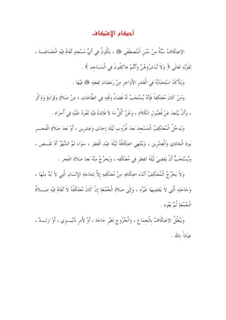 ‫‪ú‬‬             ‫مא‬

‫، ‪‬ﻳ ﹸﻮﻥﹸ ﻓ‪‬ﻲ ﹶﺃﻱ ﻣﺴﺠﺪ ‪‬ﺗﻘﹶﺎﻡ ﻓ‪‬ﻴﻪ ﺍﹾﻟﺠﻤ‪‬ﺎﻋ‪‬ـﺔ ،‬
         ‫‪   ‬ﹺ‪    ‬‬                 ‫ﻜ‬             ‫ﺍﻻ‪‬ﻋ‪‬ﺘﻜﹶﺎﻑ ﺳ‪‬ﻨﺔ ﻣﻦ ﺳ‪‬ﻨﻦ ﺍﹾﻟ ‪‬ﺼﻄﻔﹶﻰ‬
                                                           ‫‪ ‬ﹲ ‪  ‬ﹺ ﻤ ﹶ‬

                              ‫‪‬ﻟﻘﻮ‪‬ﻟﻪ ‪‬ﺗﻌ‪‬ﺎﻟﹶﻰ ﻭﻻ ‪‬ﺗﺒ‪‬ﺎﺷ ‪‬ﻭﻫﻦ ﻭﹶﺃ‪‬ﻧ‪‬ﺘﻢ ﻋ‪‬ﺎﻛ ﹸﻮﻥ ﻓ‪‬ﻲ ﺍﹾﻟﻤﺴ‪‬ﺎﺟﺪ .‬
                                ‫‪ ‬ﹺ‪‬‬          ‫‪ ‬ﹶ ‪‬ﺮ ‪    ‬ﻔ ﹶ‬                       ‫ﹶ‪‬‬

                       ‫ﻓ‪‬ﻴﻬ‪‬ﺎ .‬
                              ‫‪‬‬     ‫ﻭ‪‬ﻳ‪‬ﺘﺄﻛﺪ ﺍﺳﺘ‪‬ﺤﺒ‪‬ﺎ‪‬ﺑﻪ ﻓ‪‬ﻲ ﺍﹾﻟﻌ‪‬ﺸﺮ ﺍﻷﻭ‪‬ﺍﺧﺮ ﻣﻦ ﺭﻣﻀ‪‬ﺎﻥ ‪‬ﻟﻔ‪‬ﻌﻠﻪ‬
                                    ‫‪‬‬          ‫ﹺ َ ‪‬ﹺ ‪  ‬‬             ‫‪ ‬ﹶ ﹶ‪  ‬‬

‫ﻭﻣﻦ ﻛﹶﺎﻥ ‪‬ﻌ‪‬ﺘﻜ‪‬ﻔﺎ ﻓﺈ‪‬ﻧﻪ ‪‬ﻳﺴ‪‬ﺘﺤﺐ ﹶﻟﻪ ﻗﻀ‪‬ﺎﺀ ﻭﻗ‪‬ﺘﻪ ﻓ‪‬ﻲ ﺍﻟ ﱠﺎﻋ‪‬ﺎﺕ ؛ ﻣﻦ ﺻﻼﺓ ﻭﻗﺮ‪‬ﺍﺀﺓ ﻭﺫﻛﹾﺮ‬
   ‫‪   ‬ﹶ ‪   َ  ‬‬     ‫ﻄ‬        ‫‪   ‬ﹶ ﻣ ﹰ ﹶﹺ ‪     ‬ﹶ ُ ‪ ‬ﹾ ‪‬‬

          ‫، ﻭﹶﺃﻥ ‪‬ﻳ‪‬ﺒ‪‬ﺘﻌﺪ ﻋﻦ ﻓ ‪‬ﻮﻝ ﺍﻟﻜﻼﹶﻡ ، ﻭﻋﻦ‪ ‬ﻛﻞ ﻣ‪‬ﺎ ﻻ ﻓﹶﺎ‪‬ﺋﺪﺓ ﻓ‪‬ﻴﻪ ‪‬ﺗ ‪‬ﻮﺩ ﻋﻠ‪‬ﻴﻪ ﻓ‪‬ﻲ ﹸﺧﺮ‪‬ﺍﻩ .‬
                 ‫‪ َ ‬ﹸ ﱢ ﹶ ‪ ‬ﹶ ‪  ‬ﻌ ‪ ‬ﹶ ‪ ‬ﺃ‬                      ‫‪ ‬ﹾ ‪    ‬ﹸﻀ ﹺ ﹶ‬

‫ﻭﻳ‪‬ﺪﺧﻞ ﺍﹾﻟ ‪‬ﻌ‪‬ﺘﻜﻒ ﺍﹾﻟﻤﺴﺠﺪ ﺑ‪‬ﻌﺪ ﻏ ‪‬ﻭﺏ ﹶﻟ‪‬ﻴﻠﺔ ﺇﹺﺣﺪ‪‬ﻯ ﻭﻋ‪‬ﺸﺮﹺﻳﻦ ، ﹶﺃﻭ ﺑ‪‬ﻌﺪ ﺻﻼﺓ ﺍﹾﻟﻔﹶﺠـﺮ‬
‫ﹺ‬        ‫‪   ‬ﹶ‪‬‬              ‫‪‬‬        ‫‪  ‬ﹸ ﻤ ‪    ‬ﹺ ‪  ‬ﹸﺮ ﹺ ﹶ ‪‬‬

‫ﻳ‪‬ﻮﻡ ﺍﹾﻟﺤ‪‬ﺎﺩ‪‬ﻱ ﻭ‪‬ﺍﹾﻟﻌﺸﺮﹺﻳﻦ ، ﻭ‪‬ﻳ‪‬ﻨ‪‬ﺘﻬﹺﻲ ﺍﻋ‪‬ﺘﻜﹶﺎﻓﻪ ﹶﻟ‪‬ﻴﻠﺔ ﻋ‪‬ﻴﺪ ﺍﹾﻟﻔ‪‬ﻄﺮ ، ﺳﻮ‪‬ﺍﺀ ‪‬ﺗﻢ ﺍﻟﺸﻬﺮ ﹶﺃﻡ ‪‬ﻧﻘﹶـﺺ ،‬
         ‫‪    ‬‬                    ‫ﹸ‪ ‬ﹶﹶ ‪ ‬‬                      ‫‪‬‬       ‫‪‬‬                ‫‪‬‬

              ‫ﻭ‪‬ﻳﺴ‪‬ﺘﺤﺐ ﹶﺃﻥ ﻳ‪‬ﻘﻀﻲ ﹶﻟ‪‬ﻴﻠﺔ ﺍﻟﻔ‪‬ﻄﺮ ﻓ‪‬ﻲ ‪‬ﻌ‪‬ﺘﻜﻔ‪‬ﻪ ، ﻭﻳ‪‬ﺨﺮﺝ ﻣ‪‬ﻨﻪ ﺑ‪‬ﻌﺪ ﺻﻼﺓ ﺍﻟﻔﹶﺠﺮ .‬
                       ‫‪       ‬ﹶ‪‬‬          ‫‪    ‬ﹾ ‪  ‬ﹶﹶ ﹺ ﻣ ﹶ‬

‫ﻭﻻ ‪‬ﻳﺨﺮﺝ ﺍﹾﻟ ‪‬ﻌ‪‬ﺘﻜﻒ ﺃﹶﺛﻨ‪‬ﺎﺀ ﺍﻋ‪‬ﺘﻜﹶﺎﻓﻪ ﻣﻦ ‪‬ﻌ‪‬ﺘﻜﻔﻪ ﹺﺇﻻ ‪‬ﻟﺤ‪‬ﺎﺟﺔ ﺍﻹ‪‬ﻧﺴ‪‬ﺎﻥ ﺍﱠﻟﺘ‪‬ﻲ ﻻ ‪‬ﺑﺪ ﻣ‪‬ﻨﻬ‪‬ﺎ ،‬
       ‫ﹶ ‪‬‬           ‫‪   ‬ﻣ ﹶ‪ ‬ﱠ ‪ ِ ‬‬                     ‫‪ ‬ﹶ ‪  ‬ﻤ ‪َ  ‬‬

‫ﻭﺣ‪‬ﺎﺟ‪‬ﺘﻪ ﺍﱠﻟﺘ‪‬ﻲ ﻻ ﻳ‪‬ﻘﻀ‪‬ﻴﻬ‪‬ﺎ ﻏ‪‬ﻴ ‪‬ﻩ ، ﻭﹺﺇﻟﹶﻰ ﺻﻼﺓ ﺍﹾﻟﺠﻤﻌﺔ ﹺﺇﻥ ﻛﹶﺎﻥ ‪‬ﻌ‪‬ﺘﻜﻔﻪ ﻻ ‪‬ﺗﻘﹶﺎﻡ ﻓ‪‬ﻴﻪ ﺻ‪‬ـﻼﺓ‬
‫ﹶﹸ‬    ‫ﹶ ﺮ ‪  ‬ﹶ‪     ‬ﹾ ﹶ ﻣ ﹶ ﹸ‪ ‬ﹶ ‪  ‬‬                                ‫ﹶ‬        ‫‪ ‬‬

                                                                                ‫ﺍﹾﻟﺠﻤﻌﺔ ﹸﺛﻢ ‪‬ﻳ ‪‬ﻮﺩ .‬
                                                                                    ‫‪   ‬ﻌ‬

‫ﻭ‪‬ﻳ‪‬ﺒﻄﻞ ﺍﻻ‪‬ﻋ‪‬ﺘﻜﹶﺎﻑ ﺑﹺﺎﹾﻟﺠﻤ‪‬ﺎﻉ ، ﻭ‪‬ﺍﹾﻟﺨ ‪‬ﻭﺝ ‪‬ﻟﻐ‪‬ﻴﺮ ﺣ‪‬ﺎﺟ‪‬ﺔ ، ﹶﺃﻭ ﻷَﻣﺮ ﺩ‪‬ﻧﻴ‪‬ـﻮﹺﻱ ، ﹶﺃﻭ ﺍﺭﺗ‪‬ـﺪ ،‬
  ‫‪‬‬      ‫‪‬‬             ‫‪ ‬ﹴ‪‬‬                ‫‪‬ﺮ ﹺ ‪ ‬ﹺ‬            ‫‪ ‬ﹺ ﹺ‬                 ‫‪ ‬ﹸﹸ‬

                                                                                       ‫ﻋﻴ‪‬ﺎﺫﹰﺍ ﺑﹺﺎﷲ .‬
                                                                                                    ‫‪‬‬




                                            ‫٤١‬
 