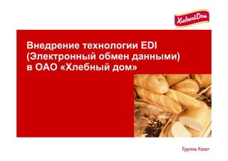 Внедрение технологии EDI
(Электронный обмен данными)
в ОАО «Хлебный дом»
 