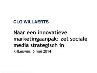 CLO WILLAERTS
Naar een innovatieve
marketingaanpak: zet sociale
media strategisch in
KHLeuven, 6 mei 2014
 